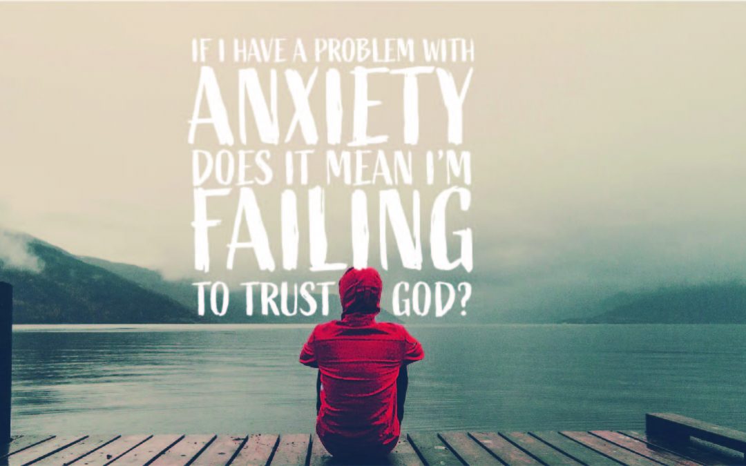 You Ask, We Answer: “If I have a problem with anxiety, does it mean I’m failing to trust God?”